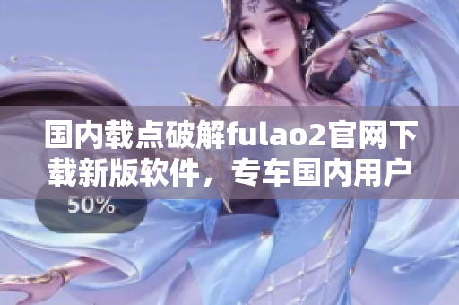 国内载点破解fulao2官网下载新版软件，专车国内用户下载方式
