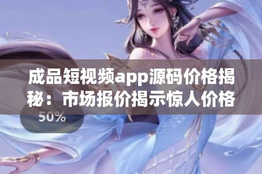 成品短视频app源码价格揭秘：市场报价揭示惊人价格！