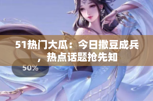 51热门大瓜：今日撒豆成兵，热点话题抢先知