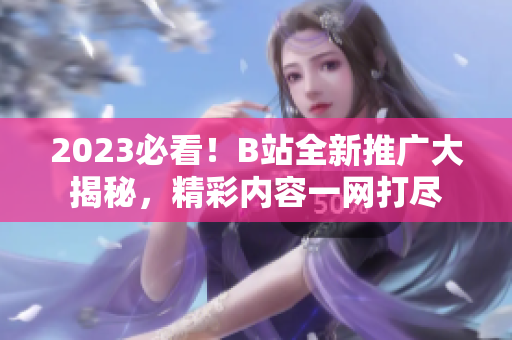 2023必看！B站全新推广大揭秘，精彩内容一网打尽