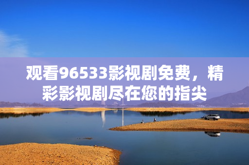 观看96533影视剧免费，精彩影视剧尽在您的指尖
