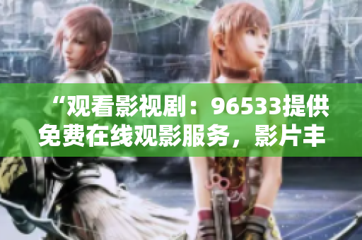 “观看影视剧：96533提供免费在线观影服务，影片丰富多样！”