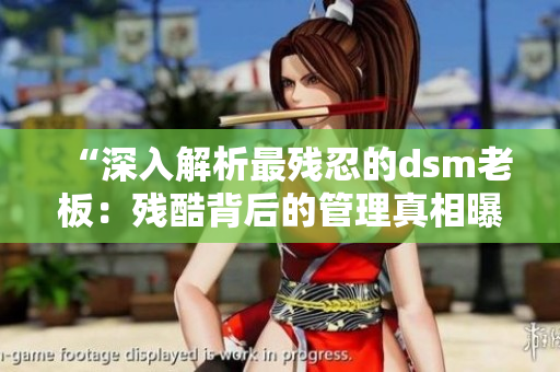 “深入解析最残忍的dsm老板：残酷背后的管理真相曝光！”