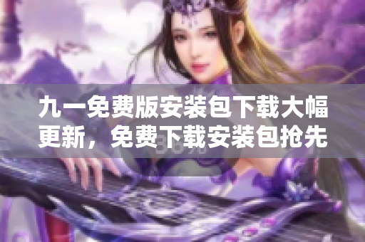 九一免费版安装包下载大幅更新，免费下载安装包抢先试玩