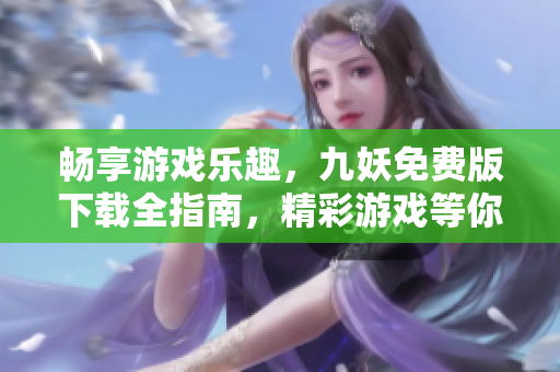 畅享游戏乐趣，九妖免费版下载全指南，精彩游戏等你来体验