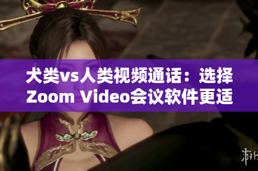 犬类vs人类视频通话：选择Zoom Video会议软件更适合您的需求