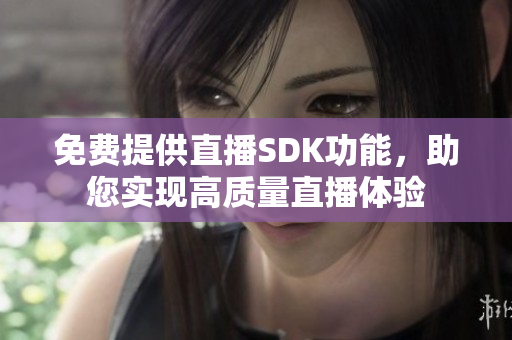 免费提供直播SDK功能，助您实现高质量直播体验