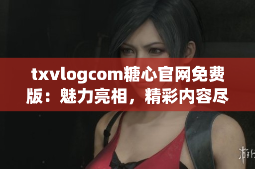 txvlogcom糖心官网免费版：魅力亮相，精彩内容尽在其中