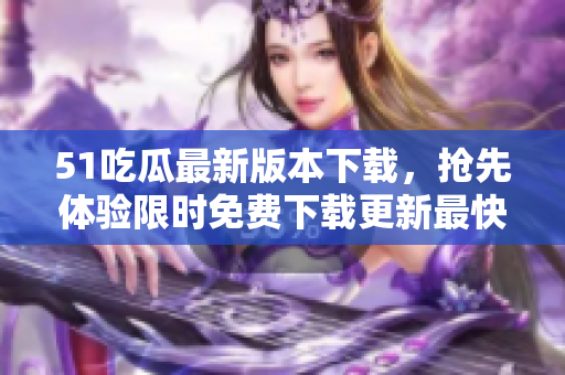 51吃瓜最新版本下载，抢先体验限时免费下载更新最快版本!