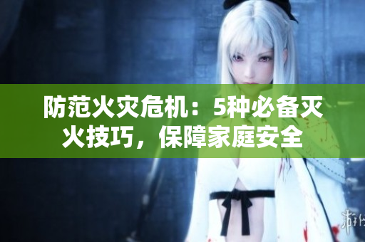 防范火灾危机：5种必备灭火技巧，保障家庭安全