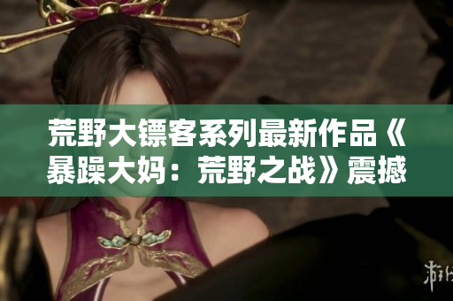 荒野大镖客系列最新作品《暴躁大妈：荒野之战》震撼上市，引爆游戏界热潮