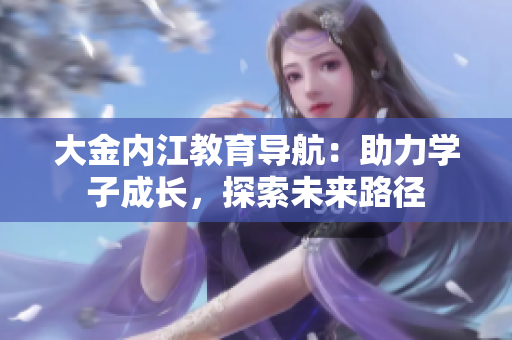 大金内江教育导航：助力学子成长，探索未来路径