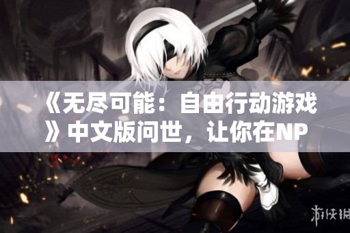 《无尽可能：自由行动游戏》中文版问世，让你在NPC的世界尽情驰骋