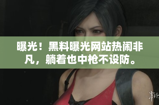 曝光！黑料曝光网站热闹非凡，躺着也中枪不设防。