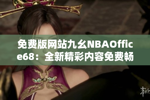 免费版网站九幺NBAOffice68：全新精彩内容免费畅享