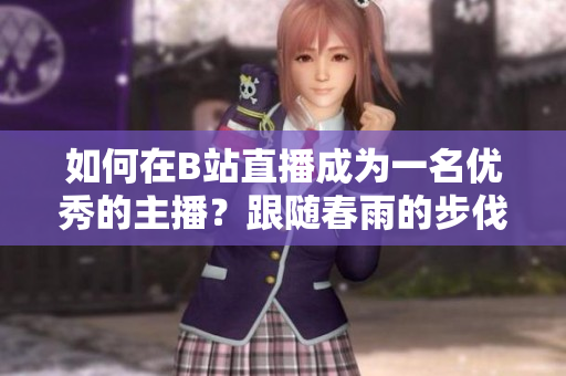 如何在B站直播成为一名优秀的主播？跟随春雨的步伐，轻松入门！