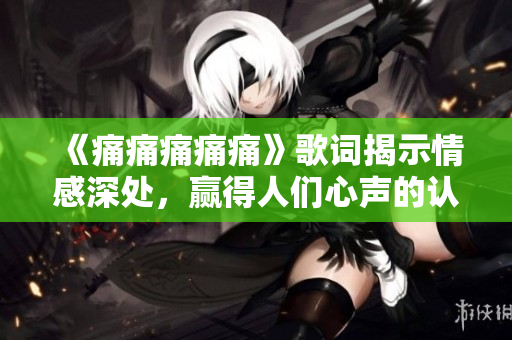 《痛痛痛痛痛》歌词揭示情感深处，赢得人们心声的认同