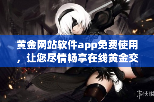 黄金网站软件app免费使用，让您尽情畅享在线黄金交易平台的全新体验!