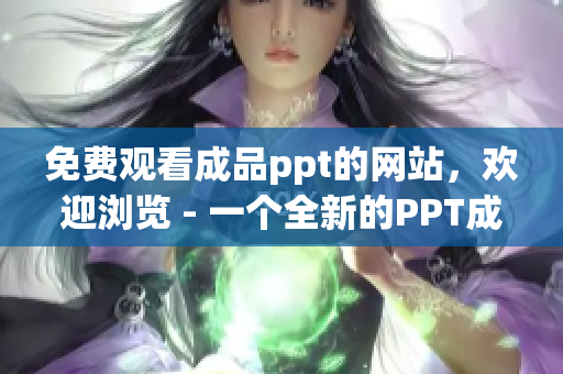 免费观看成品ppt的网站，欢迎浏览 - 一个全新的PPT成品网站免费展示平台