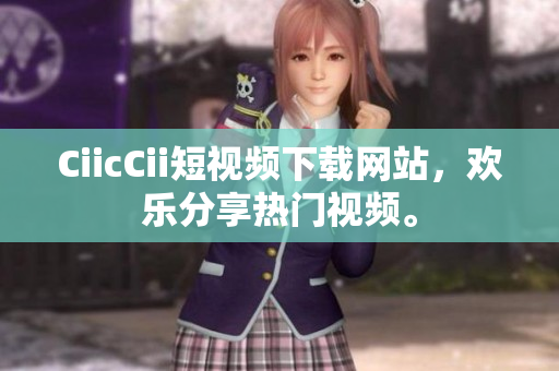 CiicCii短视频下载网站，欢乐分享热门视频。