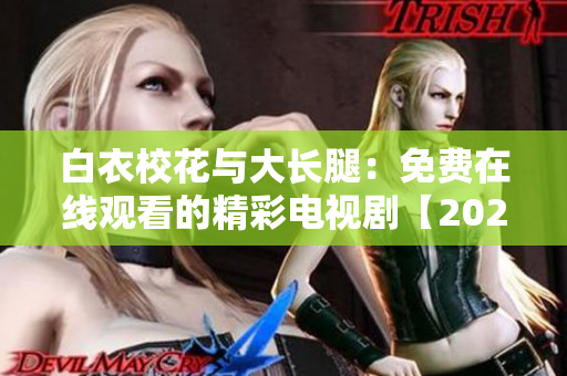 白衣校花与大长腿：免费在线观看的精彩电视剧【2021最新版】