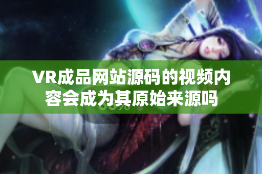 VR成品网站源码的视频内容会成为其原始来源吗