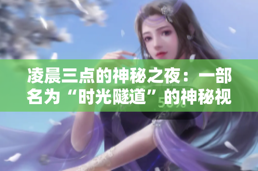 凌晨三点的神秘之夜：一部名为“时光隧道”的神秘视频 上演夜幕中的秘密场景
