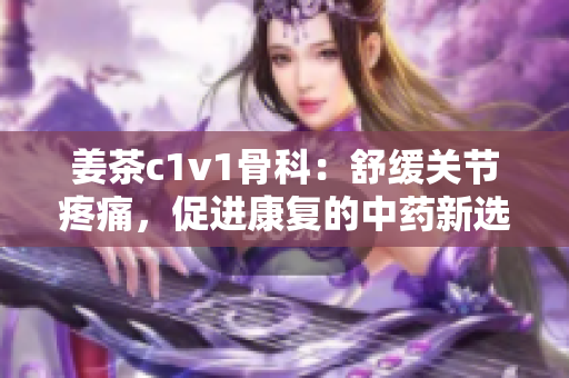 姜茶c1v1骨科：舒缓关节疼痛，促进康复的中药新选择