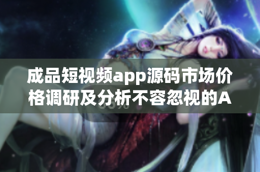 成品短视频app源码市场价格调研及分析不容忽视的App开发成本对比