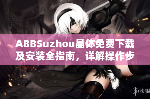 ABBSuzhou晶体免费下载及安装全指南，详解操作步骤及注意事项