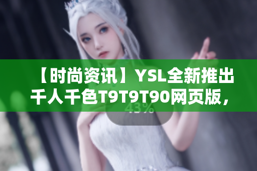 【时尚资讯】YSL全新推出千人千色T9T9T90网页版，精彩多彩，引领时尚潮流