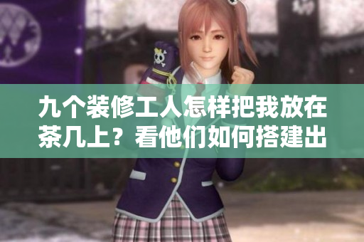 九个装修工人怎样把我放在茶几上？看他们如何搭建出完美的茶几世界