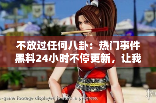 不放过任何八卦：热门事件黑料24小时不停更新，让我们一起吃瓜！