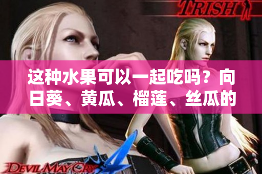 这种水果可以一起吃吗？向日葵、黄瓜、榴莲、丝瓜的鲜甜碰撞，你绝对不能错过！