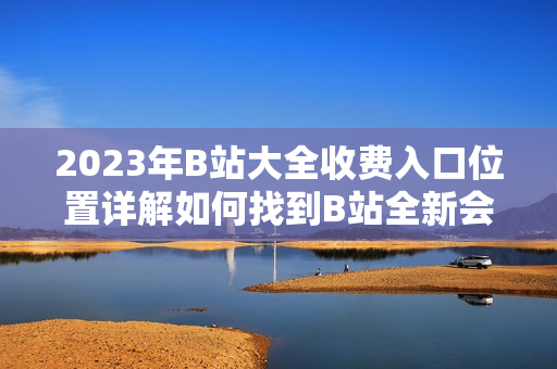 2023年B站大全收费入口位置详解如何找到B站全新会员收费入口？