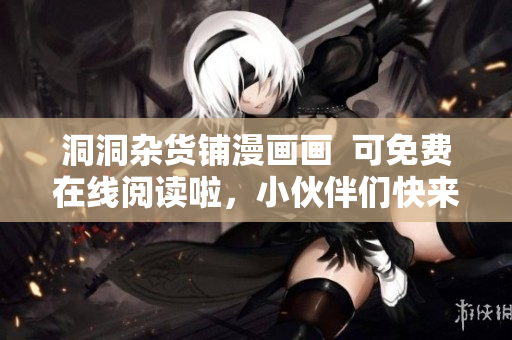 洞洞杂货铺漫画画  可免费在线阅读啦，小伙伴们快来体验！