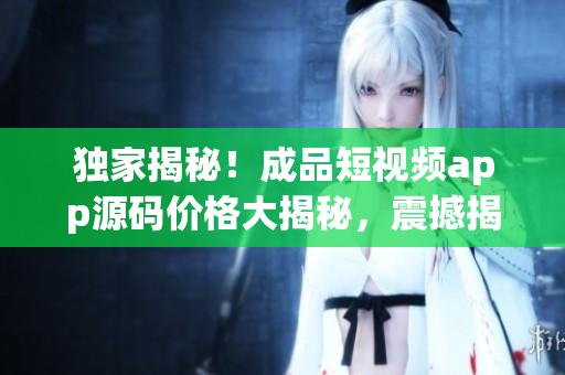 独家揭秘！成品短视频app源码价格大揭秘，震撼揭开售价神秘面纱