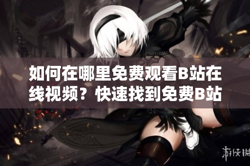 如何在哪里免费观看B站在线视频？快速找到免费B站视频的方法