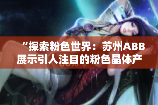 “探索粉色世界：苏州ABB展示引人注目的粉色晶体产品”