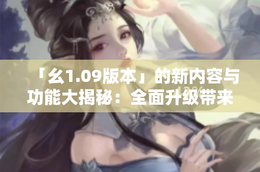 「幺1.09版本」的新内容与功能大揭秘：全面升级带来的全新体验