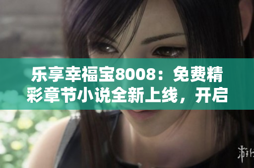 乐享幸福宝8008：免费精彩章节小说全新上线，开启阅读之旅！