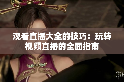 观看直播大全的技巧：玩转视频直播的全面指南