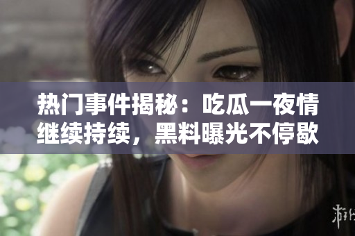 热门事件揭秘：吃瓜一夜情继续持续，黑料曝光不停歇