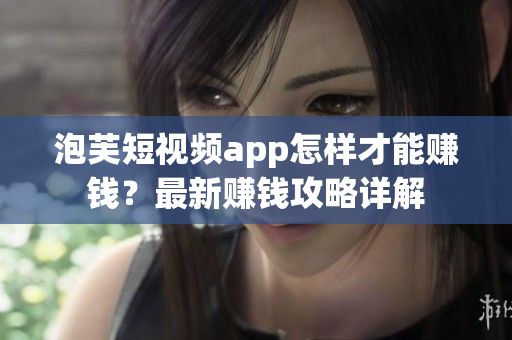 泡芙短视频app怎样才能赚钱？最新赚钱攻略详解