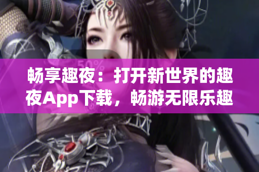 畅享趣夜：打开新世界的趣夜App下载，畅游无限乐趣