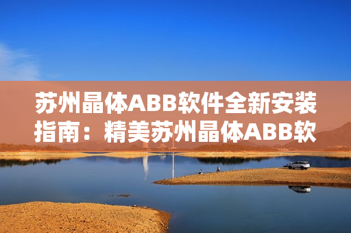 苏州晶体ABB软件全新安装指南：精美苏州晶体ABB软件的粉色版本安装步骤详解