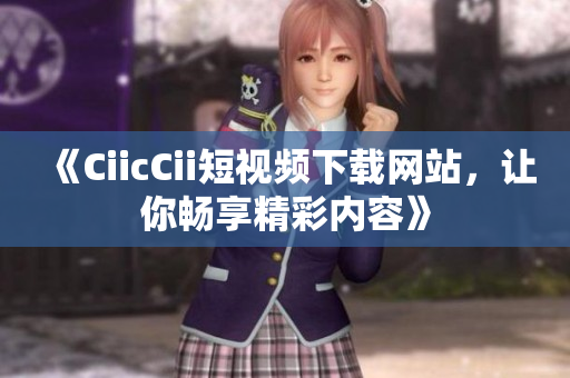 《CiicCii短视频下载网站，让你畅享精彩内容》
