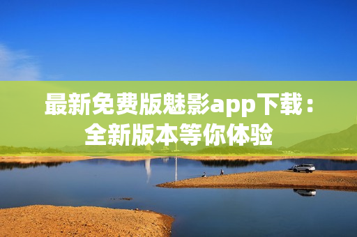 最新免费版魅影app下载：全新版本等你体验