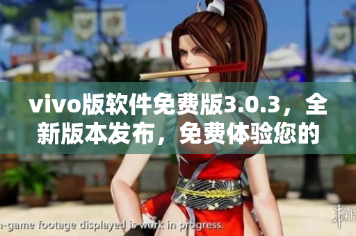 vivo版软件免费版3.0.3，全新版本发布，免费体验您的智能手机。