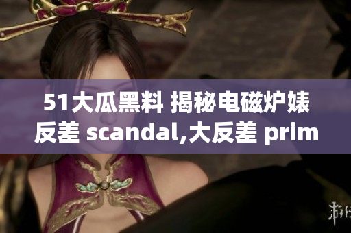 51大瓜黑料 揭秘电磁炉婊反差 scandal,大反差 prime time!